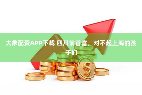 大象配资APP下载 四川前首富，对不起上海的孩子们