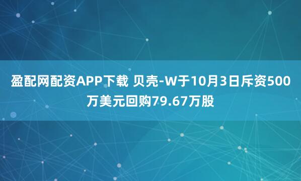 盈配网配资APP下载 贝壳-W于10月3日斥资500万美元回购79.67万股