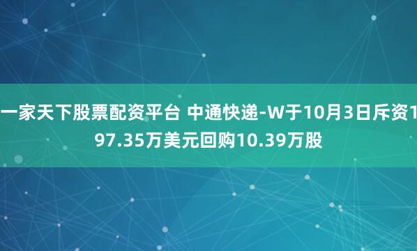 一家天下股票配资平台 中通快递-W于10月3日斥资197.35万美元回购10.39万股