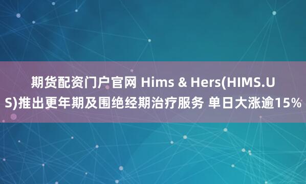 期货配资门户官网 Hims & Hers(HIMS.US)推出更年期及围绝经期治疗服务 单日大涨逾15%