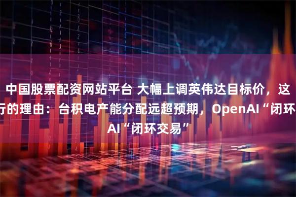中国股票配资网站平台 大幅上调英伟达目标价，这家大行的理由：台积电产能分配远超预期，OpenAI“闭环交易”