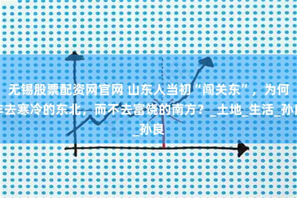 无锡股票配资网官网 山东人当初“闯关东”，为何非去寒冷的东北，而不去富饶的南方？_土地_生活_孙良