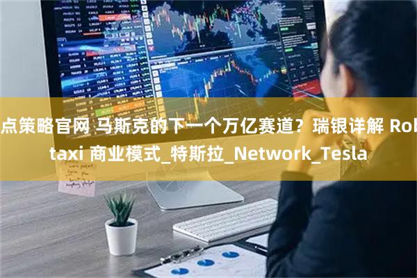 盈点策略官网 马斯克的下一个万亿赛道？瑞银详解 Robotaxi 商业模式_特斯拉_Network_Tesla