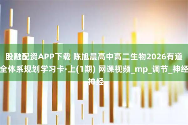 股融配资APP下载 陈旭晨高中高二生物2026有道全体系规划学习卡·上(1期) 网课视频_mp_调节_神经