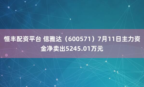 恒丰配资平台 信雅达（600571）7月11日主力资金净卖出5245.01万元