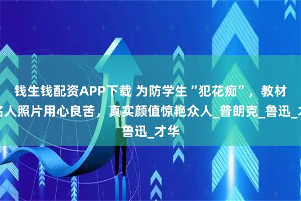钱生钱配资APP下载 为防学生“犯花痴”，教材选名人照片用心良苦，真实颜值惊艳众人_普朗克_鲁迅_才华