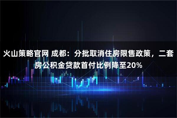 火山策略官网 成都：分批取消住房限售政策，二套房公积金贷款首付比例降至20%