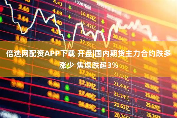倍选网配资APP下载 开盘|国内期货主力合约跌多涨少 焦煤跌超3%