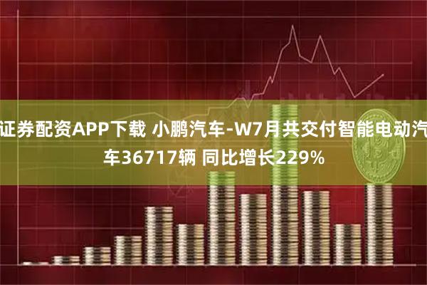 证券配资APP下载 小鹏汽车-W7月共交付智能电动汽车36717辆 同比增长229%