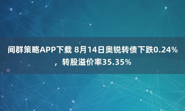 间群策略APP下载 8月14日奥锐转债下跌0.24%，转股溢价率35.35%