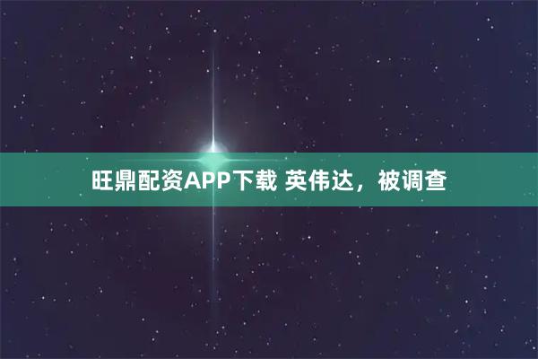 旺鼎配资APP下载 英伟达，被调查