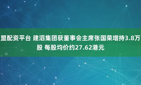 盟配资平台 建滔集团获董事会主席张国荣增持3.8万股 每股均价约27.62港元