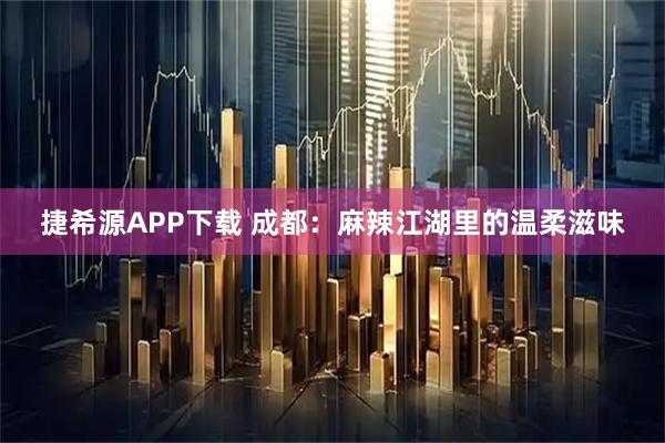 捷希源APP下载 成都：麻辣江湖里的温柔滋味
