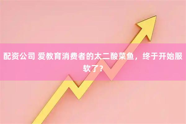 配资公司 爱教育消费者的太二酸菜鱼，终于开始服软了？