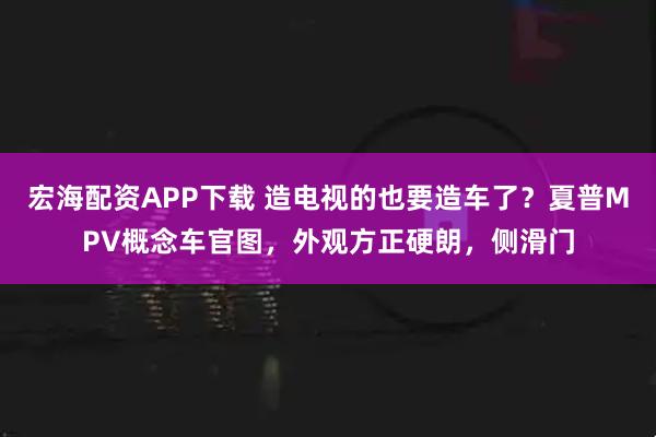 宏海配资APP下载 造电视的也要造车了？夏普MPV概念车官图，外观方正硬朗，侧滑门