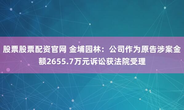 股票股票配资官网 金埔园林：公司作为原告涉案金额2655.7万元诉讼获法院受理