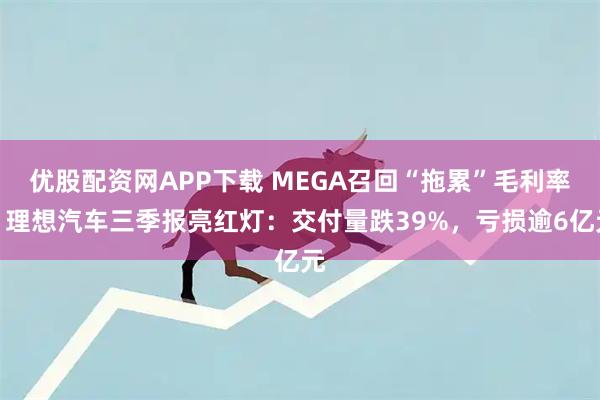 优股配资网APP下载 MEGA召回“拖累”毛利率！理想汽车三季报亮红灯：交付量跌39%，亏损逾6亿元