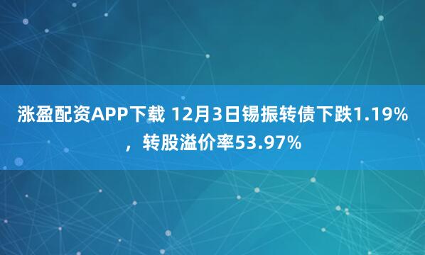 涨盈配资APP下载 12月3日锡振转债下跌1.19%，转股溢价率53.97%