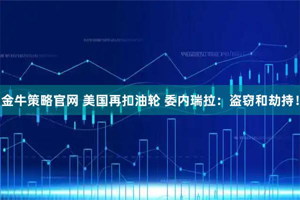 金牛策略官网 美国再扣油轮 委内瑞拉：盗窃和劫持！