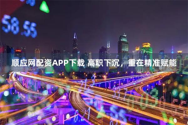 顺应网配资APP下载 高职下沉，重在精准赋能