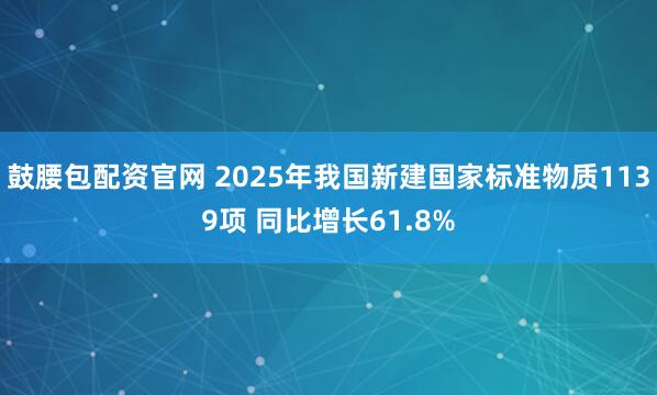 鼓腰包配资官网 2025年我国新建国家标准物质1139项 同比增长61.8%