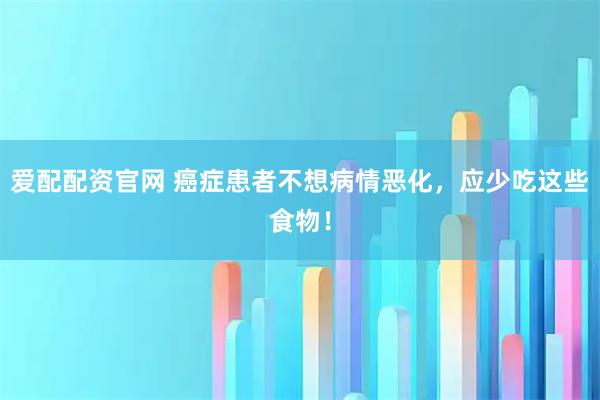 爱配配资官网 癌症患者不想病情恶化，应少吃这些食物！