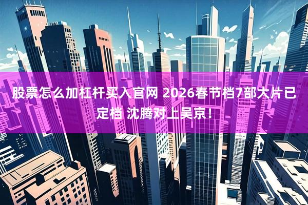 股票怎么加杠杆买入官网 2026春节档7部大片已定档 沈腾对上吴京！