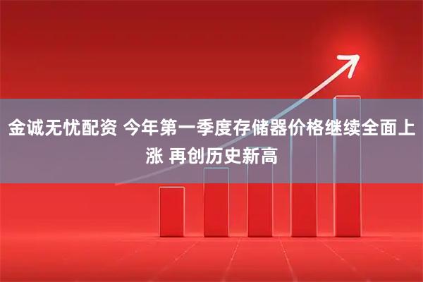 金诚无忧配资 今年第一季度存储器价格继续全面上涨 再创历史新高