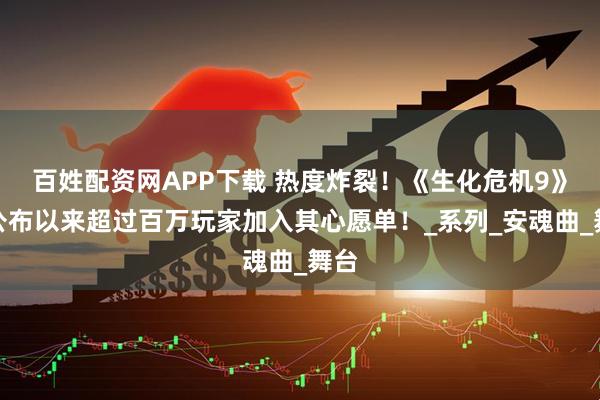 百姓配资网APP下载 热度炸裂！《生化危机9》自公布以来超过百万玩家加入其心愿单！_系列_安魂曲_舞台