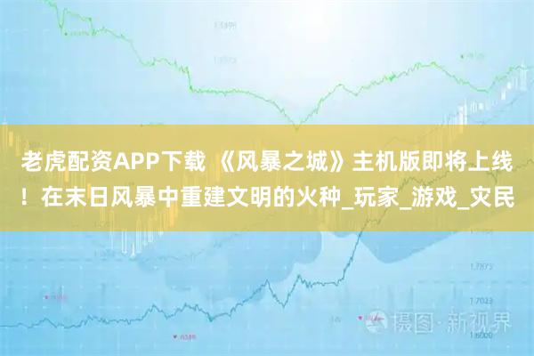 老虎配资APP下载 《风暴之城》主机版即将上线！在末日风暴中重建文明的火种_玩家_游戏_灾民