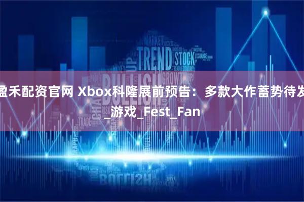 盈禾配资官网 Xbox科隆展前预告：多款大作蓄势待发_游戏_Fest_Fan