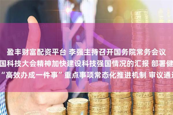 盈丰财富配资平台 李强主持召开国务院常务会议 听取关于贯彻落实全国科技大会精神加快建设科技强国情况的汇报 部署健全“高效办成一件事”重点事项常态化推进机制 审议通过《农村公路条例（草案）》