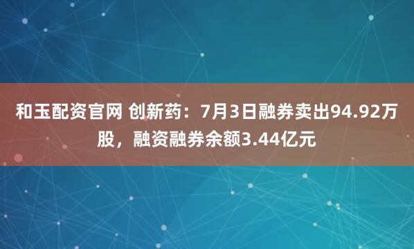 和玉配资官网 创新药：7月3日融券卖出94.92万股，融资融券余额3.44亿元