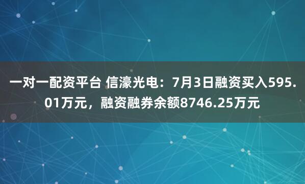 一对一配资平台 信濠光电：7月3日融资买入595.01万元，融资融券余额8746.25万元