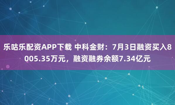 乐咕乐配资APP下载 中科金财：7月3日融资买入8005.35万元，融资融券余额7.34亿元