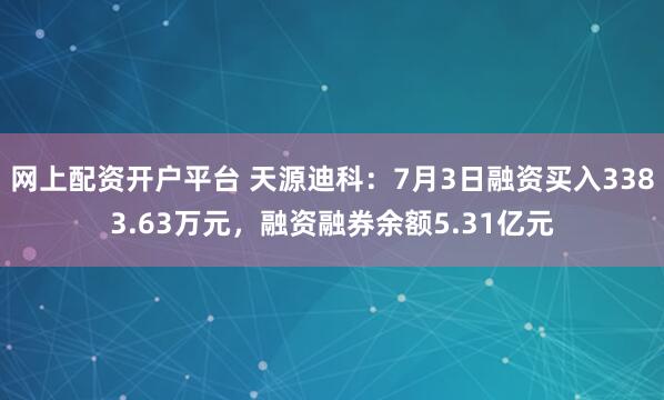 网上配资开户平台 天源迪科：7月3日融资买入3383.63万元，融资融券余额5.31亿元
