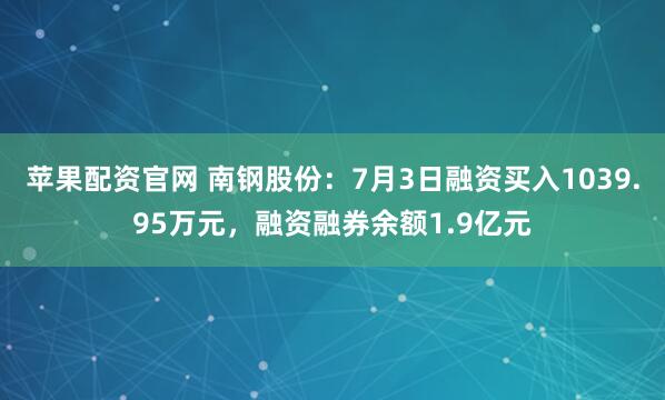 苹果配资官网 南钢股份：7月3日融资买入1039.95万元，融资融券余额1.9亿元