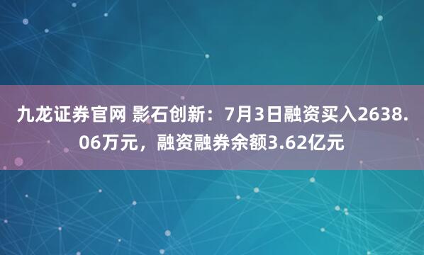 九龙证券官网 影石创新：7月3日融资买入2638.06万元，融资融券余额3.62亿元