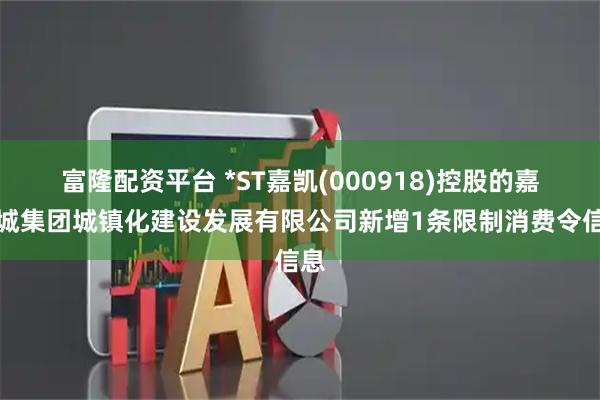富隆配资平台 *ST嘉凯(000918)控股的嘉凯城集团城镇化建设发展有限公司新增1条限制消费令信息