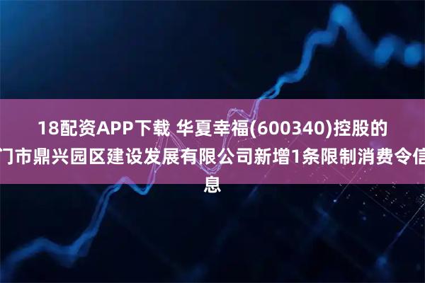 18配资APP下载 华夏幸福(600340)控股的江门市鼎兴园区建设发展有限公司新增1条限制消费令信息