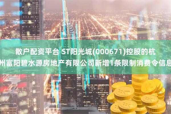 散户配资平台 ST阳光城(000671)控股的杭州富阳碧水源房地产有限公司新增1条限制消费令信息