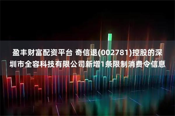 盈丰财富配资平台 奇信退(002781)控股的深圳市全容科技有限公司新增1条限制消费令信息