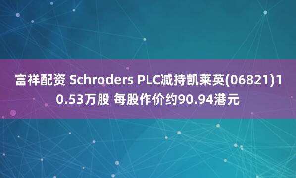 富祥配资 Schroders PLC减持凯莱英(06821)10.53万股 每股作价约90.94港元