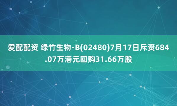 爱配配资 绿竹生物-B(02480)7月17日斥资684.07万港元回购31.66万股