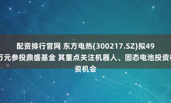配资排行官网 东方电热(300217.SZ)拟4900万元参投鼎盛基金 其重点关注机器人、固态电池投资机会