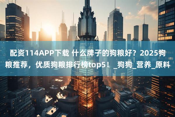 配资114APP下载 什么牌子的狗粮好？2025狗粮推荐，优质狗粮排行榜top5！_狗狗_营养_原料