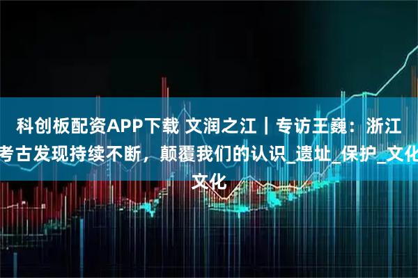 科创板配资APP下载 文润之江｜专访王巍：浙江考古发现持续不断，颠覆我们的认识_遗址_保护_文化