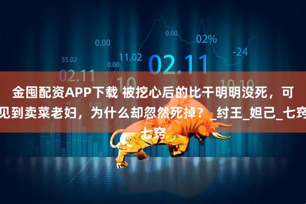 金囤配资APP下载 被挖心后的比干明明没死，可见到卖菜老妇，为什么却忽然死掉？_纣王_妲己_七窍