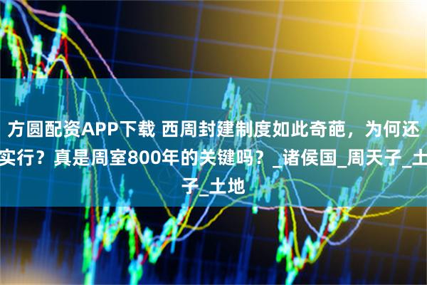 方圆配资APP下载 西周封建制度如此奇葩，为何还要实行？真是周室800年的关键吗？_诸侯国_周天子_土地