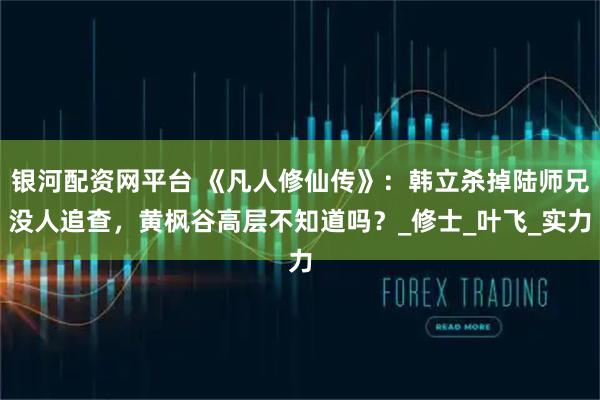 银河配资网平台 《凡人修仙传》：韩立杀掉陆师兄没人追查，黄枫谷高层不知道吗？_修士_叶飞_实力